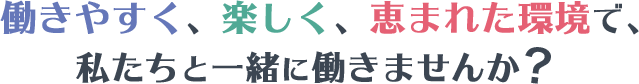 働きやすく、楽しく、恵まれた環境で、私たちと一緒に働きませんか？